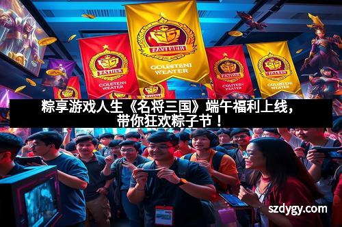 粽享游戏人生《名将三国》端午福利上线，带你狂欢粽子节！