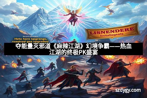 夺能量灭邪道《麻辣江湖》幻境争霸——热血江湖的终极PK盛宴